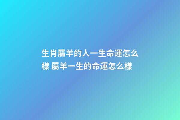 生肖屬羊的人一生命運怎么樣 屬羊一生的命運怎么樣-第1張-觀點-玄機派